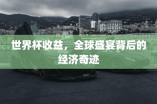 世界杯收益，全球盛宴背后的经济奇迹