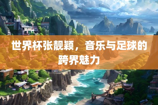 世界杯张靓颖，音乐与足球的跨界魅力
