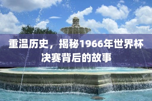 重温历史，揭秘1966年世界杯决赛背后的故事