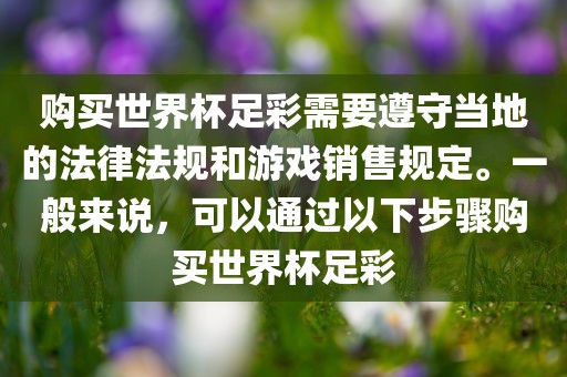购买世界杯足彩需要遵守当地的法律法规和游戏销售规定。一般来说，可以通过以下步骤购买世界杯足彩