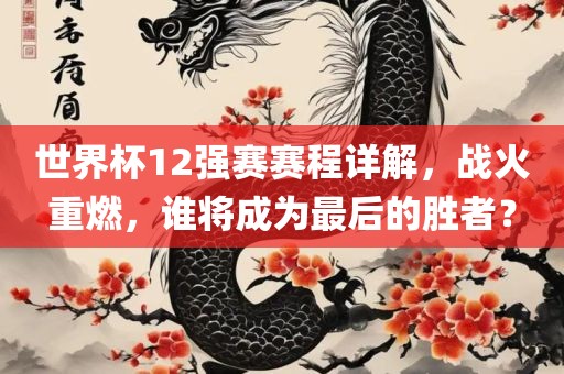 世界杯12强赛赛程详解，战火重燃，谁将成为最后的胜者？