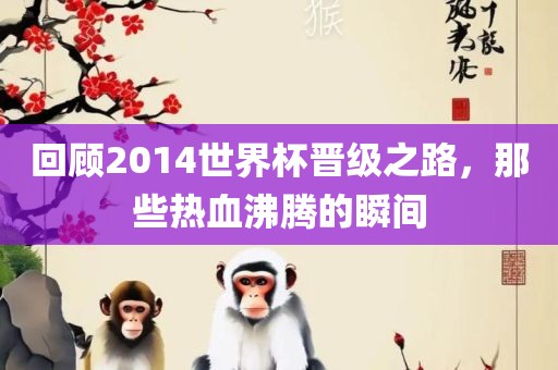 回顾2014世界杯晋级之路，那些热血沸腾的瞬间