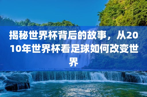 揭秘世界杯背后的故事，从2010年世界杯看足球如何改变世界