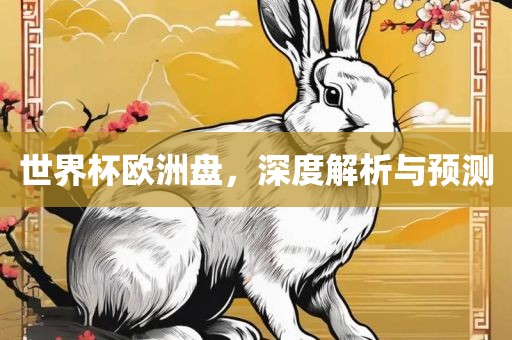 世界杯欧洲盘，深度解析与预测