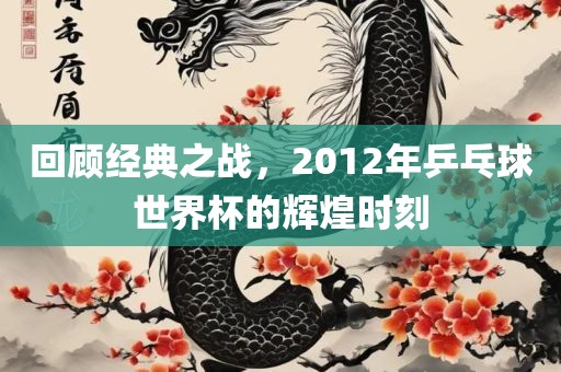 回顾经典之战，2012年乒乓球世界杯的辉煌时刻