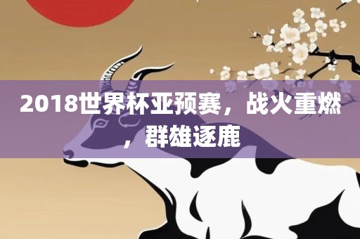 2018世界杯亚预赛，战火重燃，群雄逐鹿