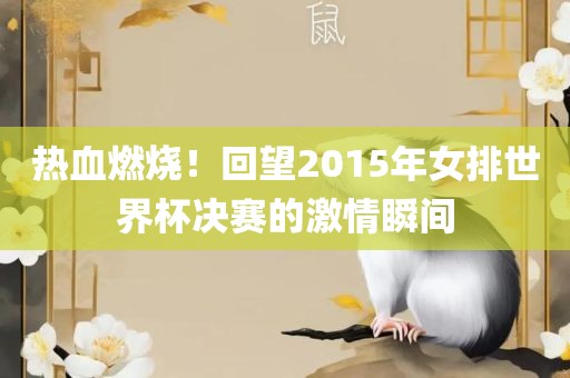 热血燃烧！回望2015年女排世界杯决赛的激情瞬间