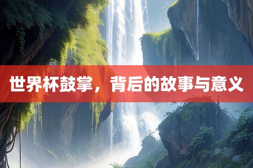 世界杯鼓掌，背后的故事与意义