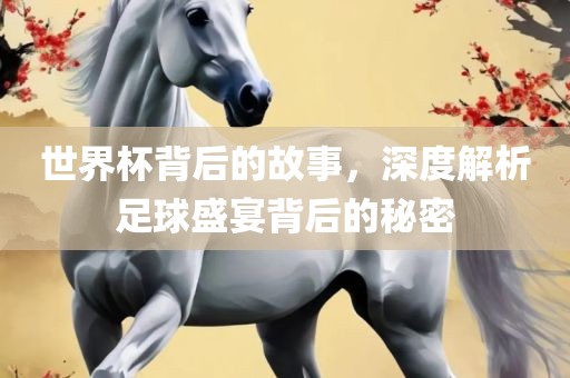 世界杯背后的故事，深度解析足球盛宴背后的秘密