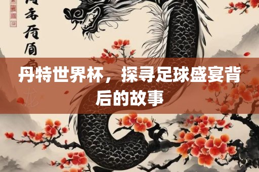 丹特世界杯，探寻足球盛宴背后的故事漯河市盈旭机械设备有限公司
