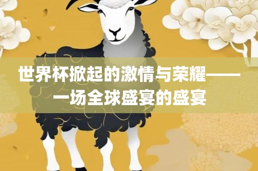 世界杯掀起的激情与荣耀——一场全球盛宴的盛宴