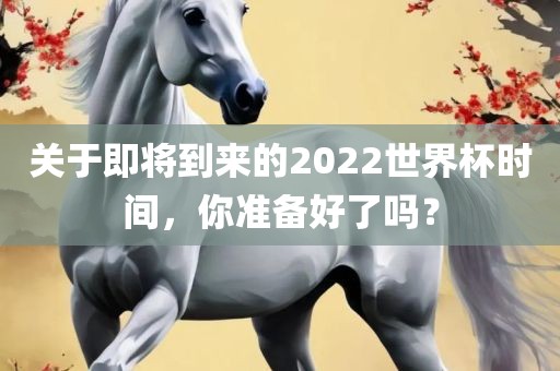 关于即将到来的2022世界杯时间，你准备好了吗？