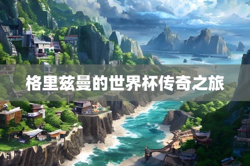 格里兹曼的世界杯传奇之旅