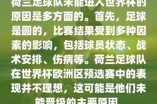 荷兰足球队未能进入世界杯的原因是多方面的。首先，足球是圆的，比赛结果受到多种因素的影响，包括球员状态、战术安排、伤病等。荷兰足球队在世界杯欧洲区预选赛中的表现并不理想，这可能是他们未能晋级的主要原因。