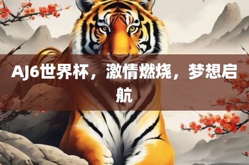 AJ6世界杯，激情燃烧，梦想启航