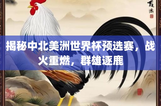 揭秘中北美洲世界杯预选赛，战火重燃，群雄逐鹿