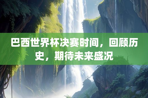 巴西世界杯决赛时间，回顾历史，期待未来盛况漯河市盈旭机械设备有限公司