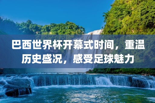 巴西世界杯漯河市盈旭机械设备有限公司开幕式时间，重温历史盛况，感受足球魅力