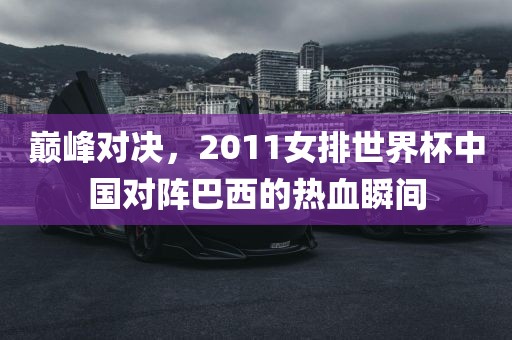 巅峰对决，2011女排世界杯中国对阵巴西的热血瞬间漯河市盈旭机械设备有限公司