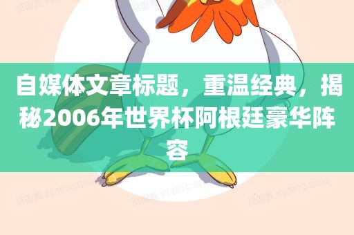 自媒体文章标题，重温经典，揭秘2006年世界杯阿根廷豪华阵容