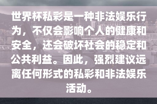 世界杯私彩是一种非法娱乐行为，不仅会影响个人的健康和安全，还会破坏社会的稳定和公共利益。因此，强烈建议远离任何形式的私彩和非法娱乐活动。