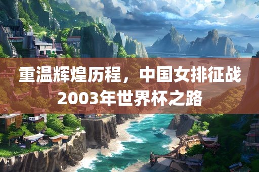 重温辉煌历程，中国女排征战2003年世界杯之路