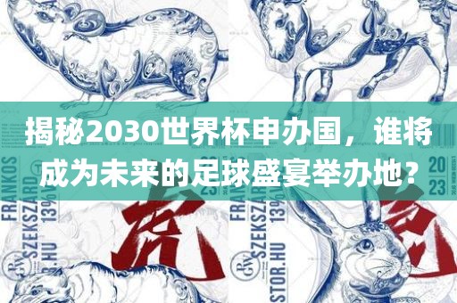 揭秘2030世界杯申办国，谁将成为未来的足球盛宴举办地？