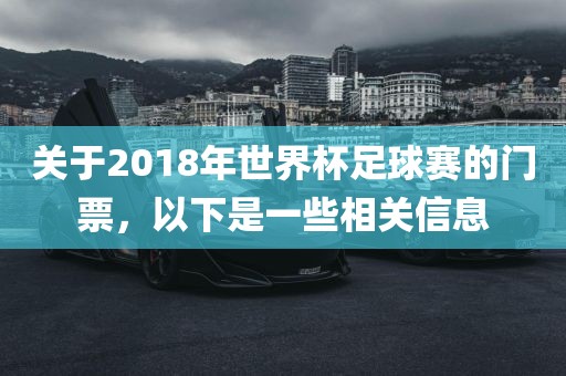 关于2018年世界杯足球赛的门票，以下是一些相关信息