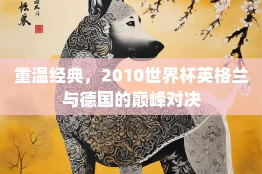 重温经典，2010世界杯英格兰与德国的巅峰对决