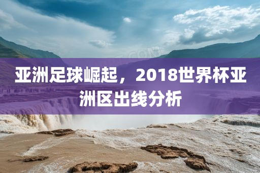 亚洲足球崛起，2018世界杯亚洲区出线分析