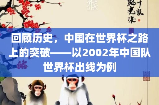 回顾历史，中国在世界杯之路上的突破——以2002年中国队世界杯出线为例