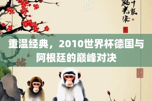 重温经典，2010世界杯德国与阿根廷的巅峰对决