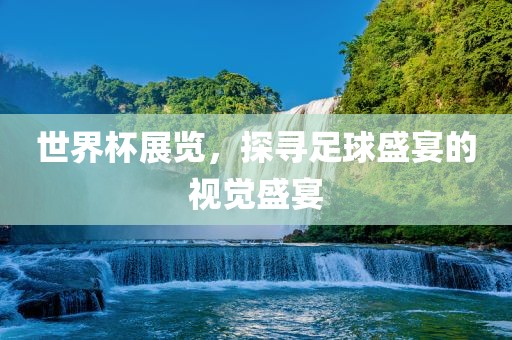 世界杯展览，探寻足球盛宴的视觉盛宴