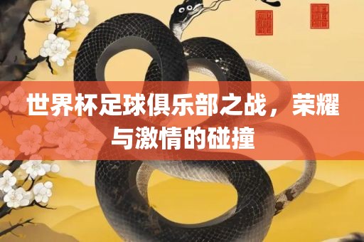 世界杯足球俱乐部之战，荣耀与激情的碰撞