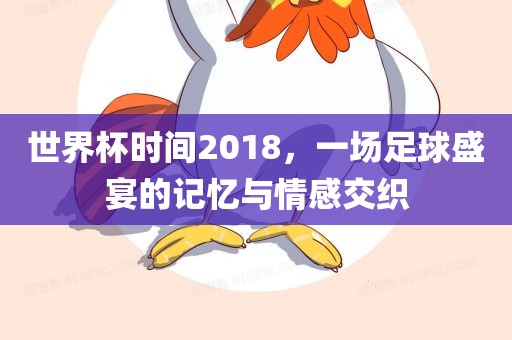 世界杯时间2018，一场足球盛宴的记忆与情感交织