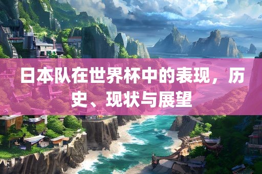 日本队在世界杯中的表现，历史、现状与展望