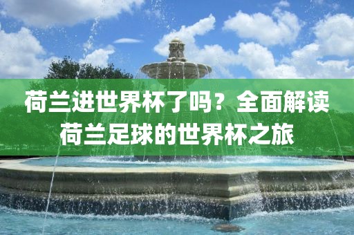 荷兰进世界杯了吗？全面解读荷兰足球的世界杯之旅