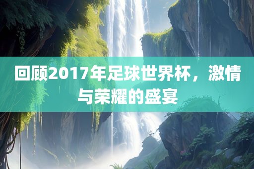 回顾2017年足球世界杯，激情与荣耀的盛宴