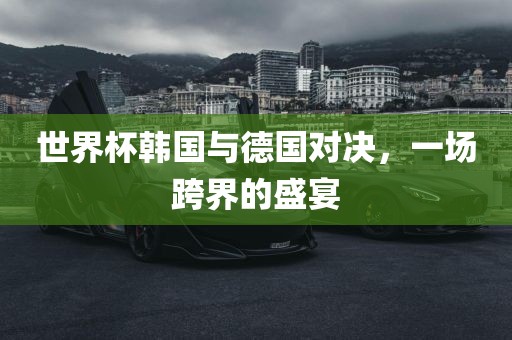 世界杯韩国与德国对决，一场跨界的盛宴