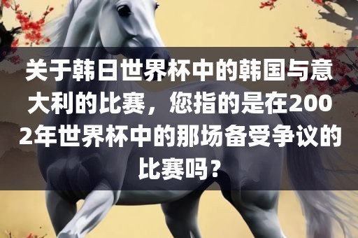 关于韩日世界杯中的韩国与意大利的比赛，您指的是在2002年世界杯中的那场备受争议的比赛吗？