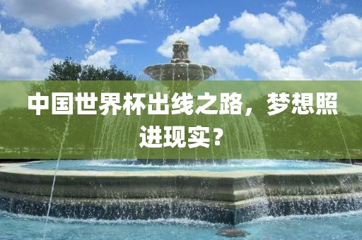 中国世界杯出线之路，梦想照进现实？