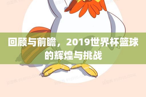 回顾与前瞻，2019世界杯篮球的辉煌与挑战