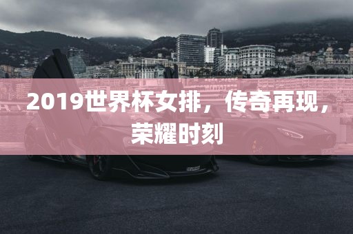 2019世界杯女排，传奇再现，荣耀时刻