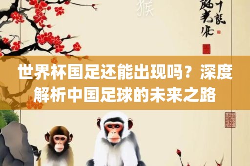 世界杯国足还能出现吗？深度解析中国足球的未来之路