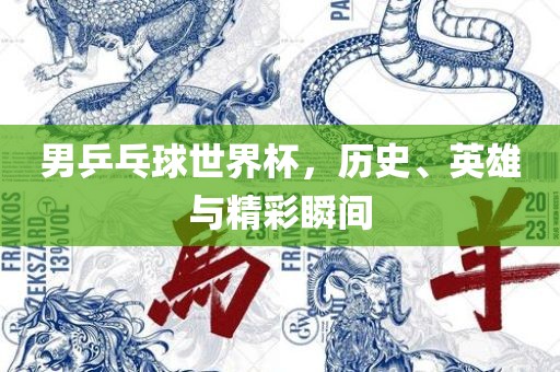 男乒乓球世界杯，历史、英雄与精彩瞬间