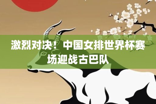 激烈对决！中国女排世界杯赛场迎战古巴队