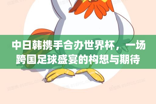 中日韩携手合办世界杯，一场跨国足球盛宴的构想与期待