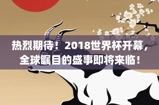 热烈期待！2018世界杯开幕，全球瞩目的盛事即将来临！