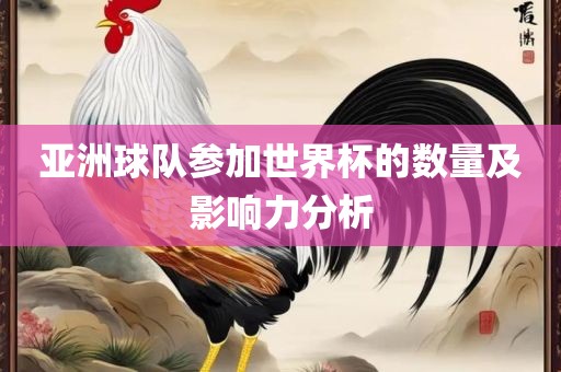 亚洲球队参加世界杯的数量及影响力分析