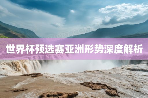世界杯预选赛亚漯河市盈旭机械设备有限公司洲形势深度解析